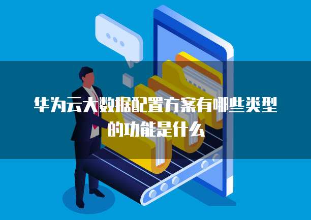华为云大数据配置方案有哪些类型的功能是什么