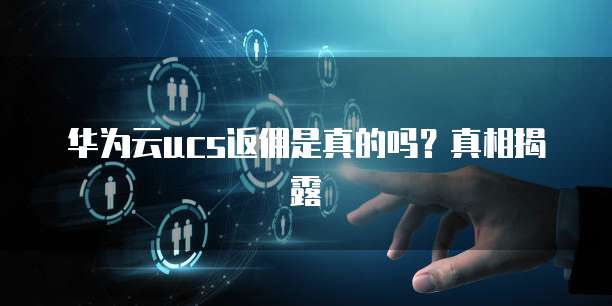 华为云ucs返佣是真的吗?真相揭露