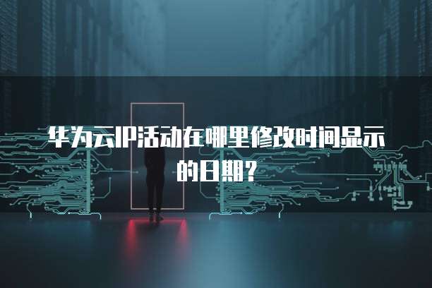 华为云IP活动在哪里修改时间显示的日期？