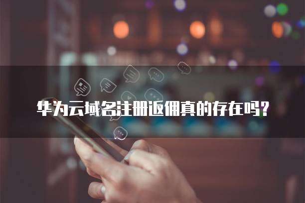 华为云域名注册返佣真的存在吗？