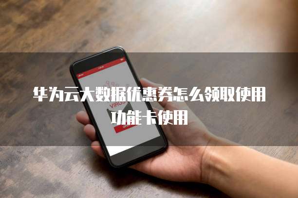 华为云大数据优惠券怎么领取使用功能卡使用