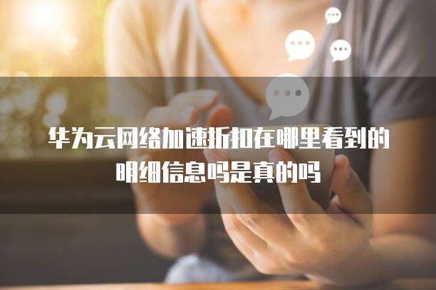 华为云网络加速折扣在哪里看到的明细信息吗是真的吗
