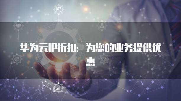 华为云IP折扣:为您的业务提供优惠