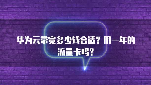 华为云带宽多少钱合适?用一年的流量卡吗?