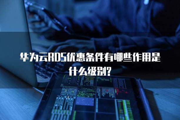 华为云RDS优惠条件有哪些作用是什么级别?