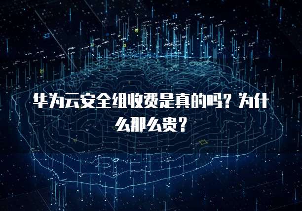 华为云安全组收费是真的吗?为什么那么贵?
