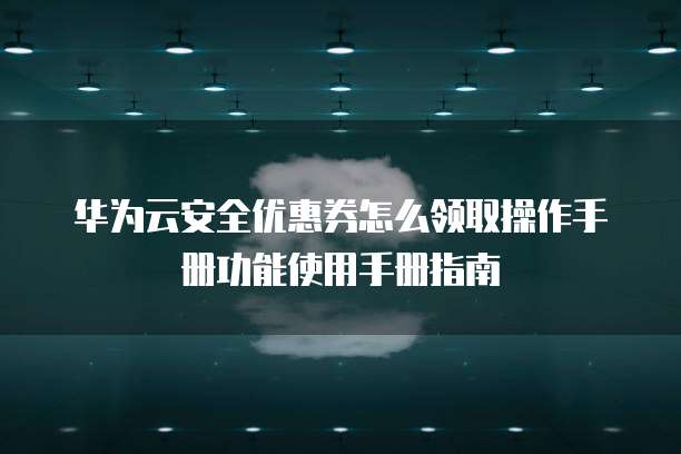 华为云安全优惠券怎么领取操作手册功能使用手册指南