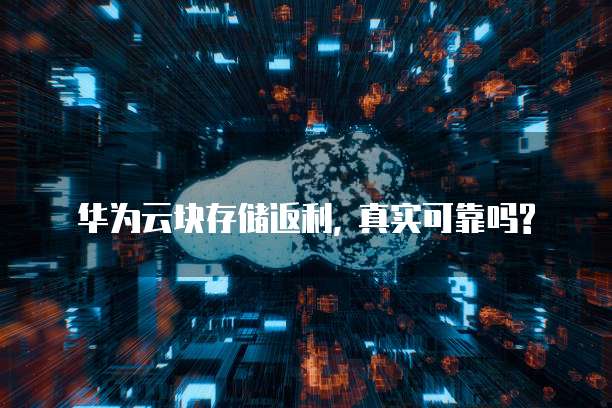 华为云块存储返利, 真实可靠吗?
