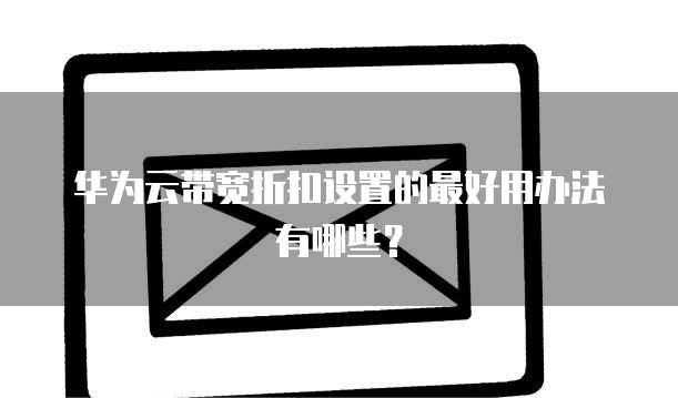 华为云带宽折扣设置的最好用办法有哪些?