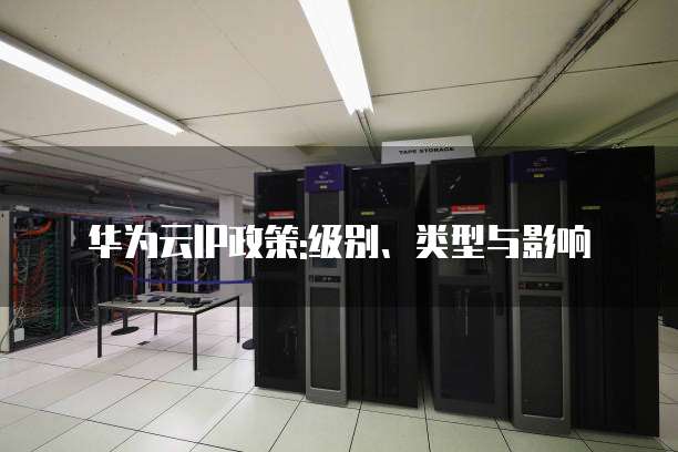 华为云IP政策:级别、类型与影响