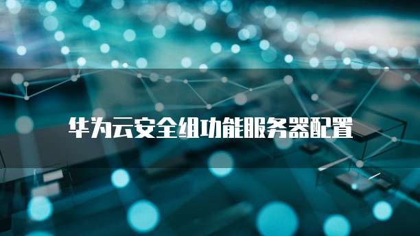 华为云安全组功能服务器配置