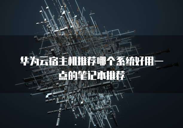 华为云宿主机推荐哪个系统好用一点的笔记本推荐