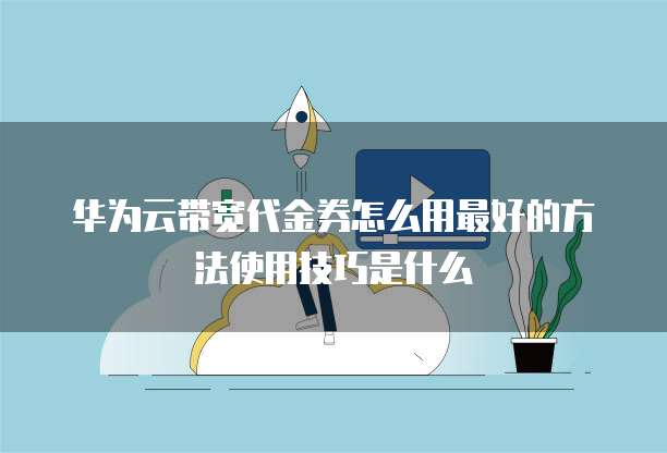 华为云带宽代金券怎么用最好的方法使用技巧是什么