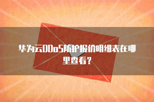 华为云DDoS防护报价明细表在哪里查看?