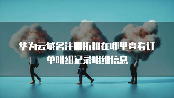 华为云域名注册折扣在哪里查看订单明细记录明细信息