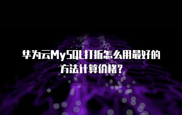 华为云MySQL打折怎么用最好的方法计算价格?