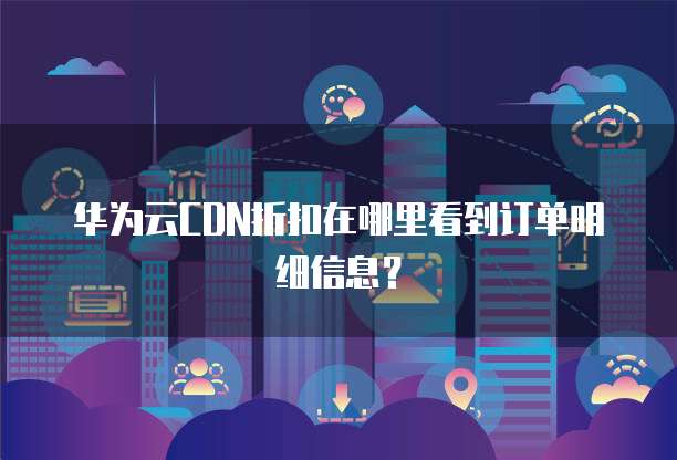 华为云CDN折扣在哪里看到订单明细信息?