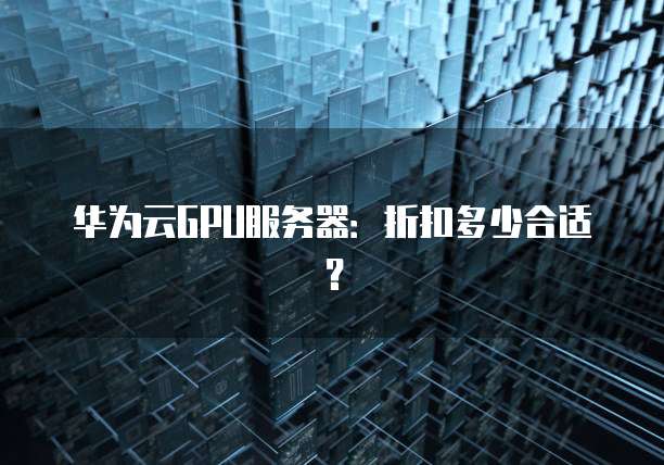 华为云GPU服务器:折扣多少合适?