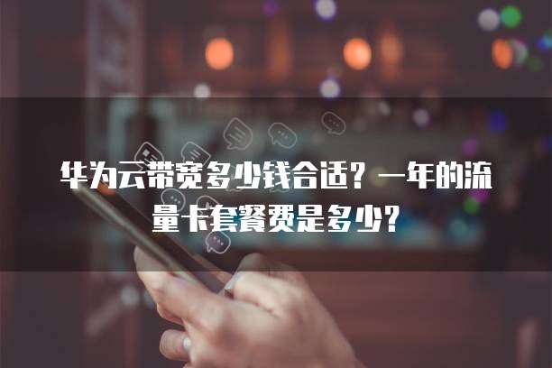 华为云带宽多少钱合适？一年的流量卡套餐费是多少？