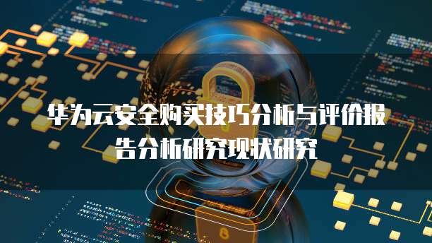 华为云安全购买技巧分析与评价报告分析研究现状研究