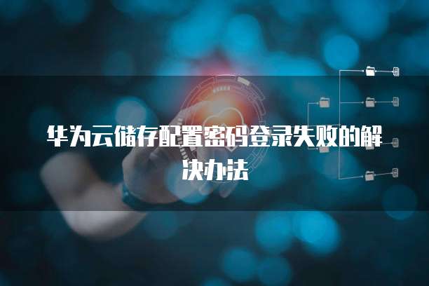 华为云储存配置密码登录失败的解决办法