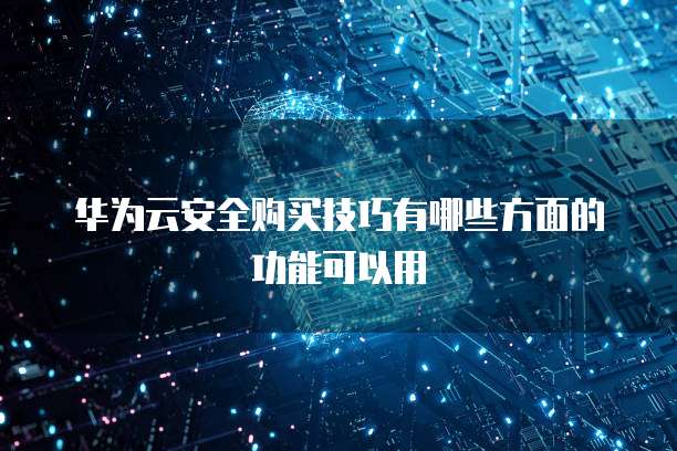 华为云安全购买技巧有哪些方面的功能可以用