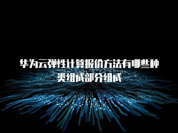 华为云弹性计算报价方法有哪些种类组成部分组成