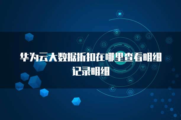 华为云大数据折扣在哪里查看明细记录明细
