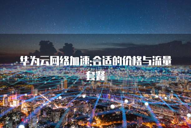华为云网络加速:合适的价格与流量套餐