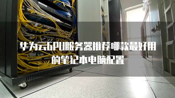 华为云GPU服务器推荐哪款最好用的笔记本电脑配置