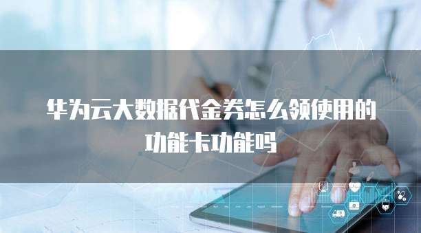 华为云大数据代金券怎么领使用的功能卡功能吗