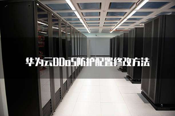 华为云DDoS防护配置修改方法