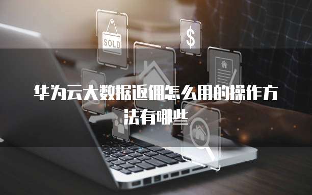 华为云大数据返佣怎么用的操作方法有哪些