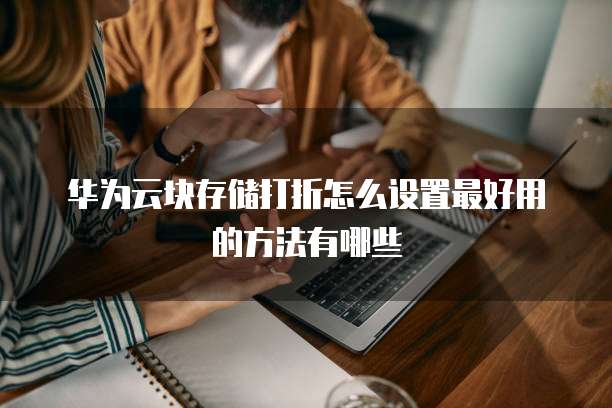 华为云块存储打折怎么设置最好用的方法有哪些