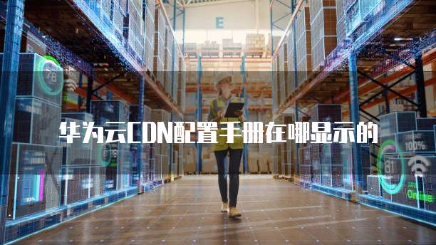 华为云CDN配置手册在哪显示的