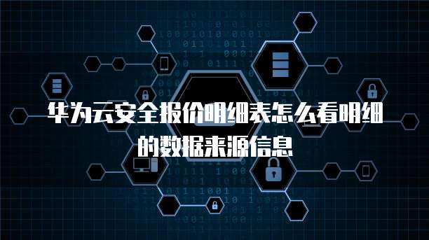华为云安全报价明细表怎么看明细的数据来源信息
