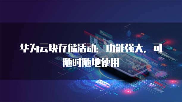 华为云块存储活动:功能强大,可随时随地使用