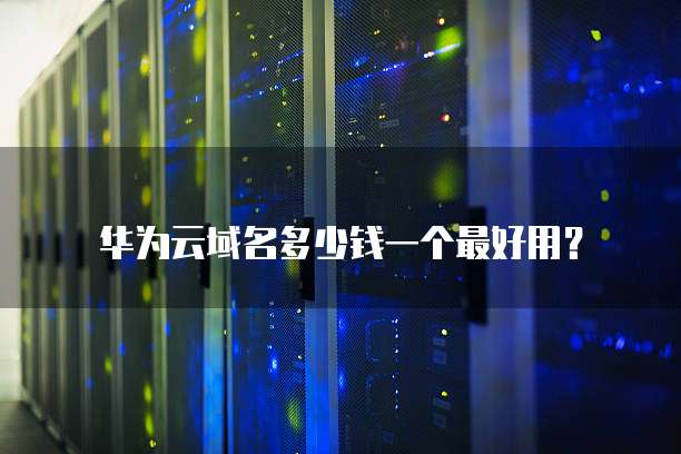 华为云域名多少钱一个最好用？