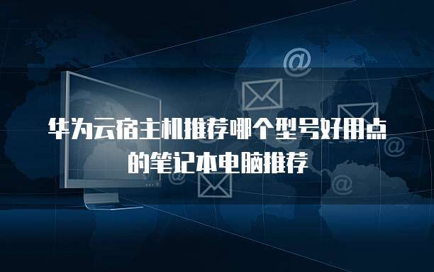 华为云宿主机推荐哪个型号好用点的笔记本电脑推荐