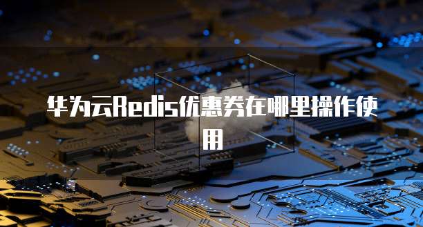 华为云Redis优惠券在哪里操作使用