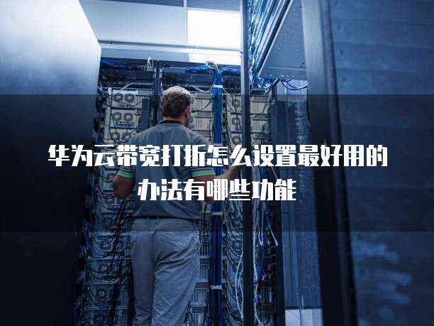 华为云带宽打折怎么设置最好用的办法有哪些功能