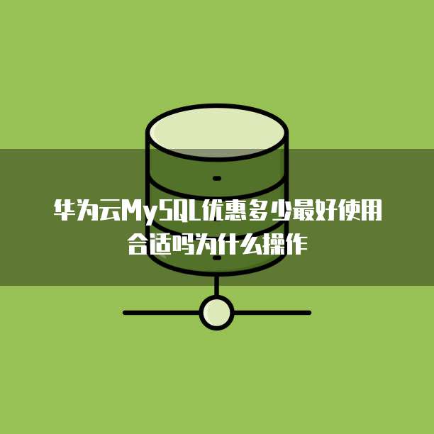 华为云MySQL优惠多少最好使用合适吗为什么操作