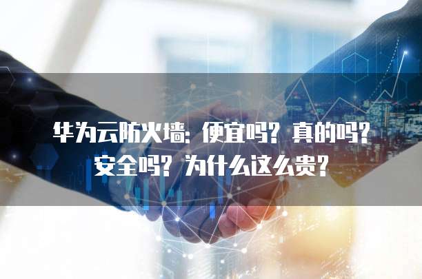华为云防火墙: 便宜吗? 真的吗? 安全吗? 为什么这么贵?