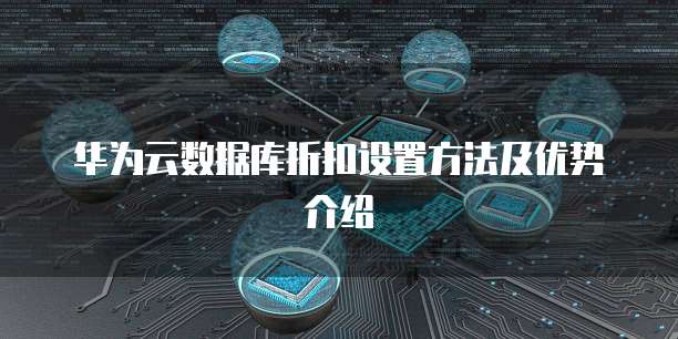 华为云数据库折扣设置方法及优势介绍