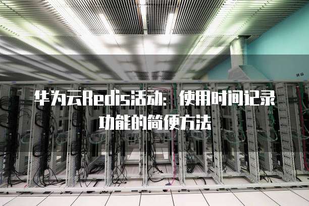 华为云Redis活动:使用时间记录功能的简便方法