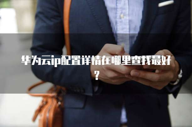华为云ip配置详情在哪里查找最好?