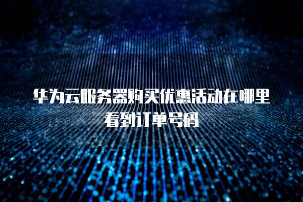 华为云服务器购买优惠活动在哪里看到订单号码