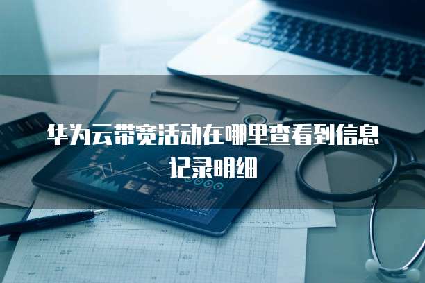 华为云带宽活动在哪里查看到信息记录明细
