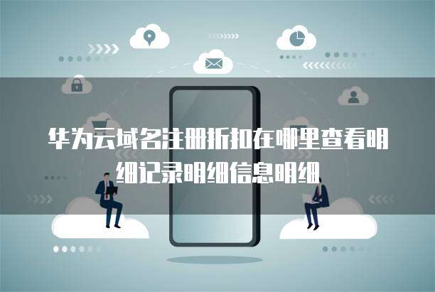 华为云域名注册折扣在哪里查看明细记录明细信息明细