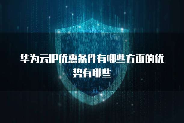 华为云IP优惠条件有哪些方面的优势有哪些